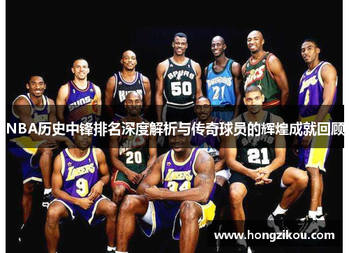 NBA历史中锋排名深度解析与传奇球员的辉煌成就回顾